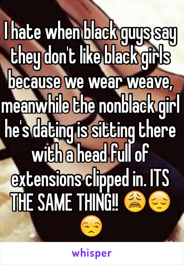 I hate when black guys say they don't like black girls because we wear weave, meanwhile the nonblack girl he's dating is sitting there with a head full of extensions clipped in. ITS THE SAME THING!! 😩😔😒