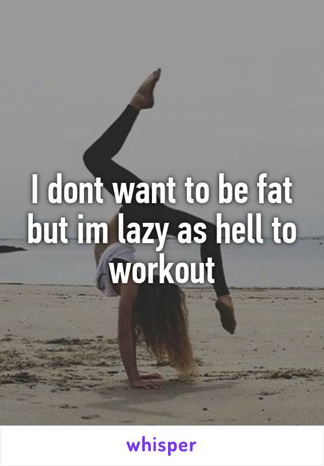 I dont want to be fat but im lazy as hell to workout