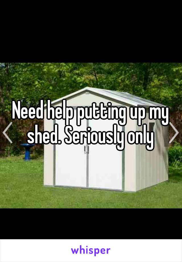 Need help putting up my shed. Seriously only 