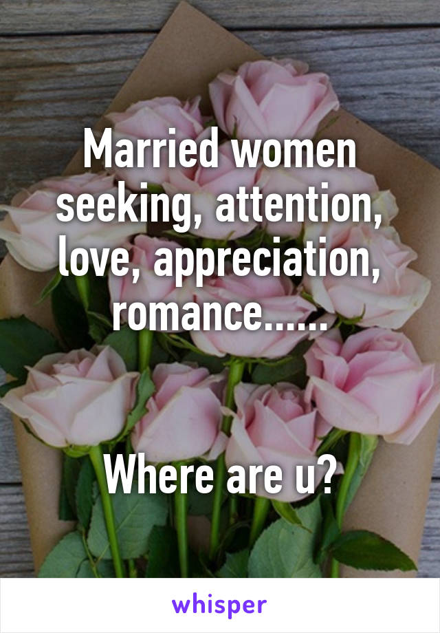 Married women seeking, attention, love, appreciation, romance......


Where are u?