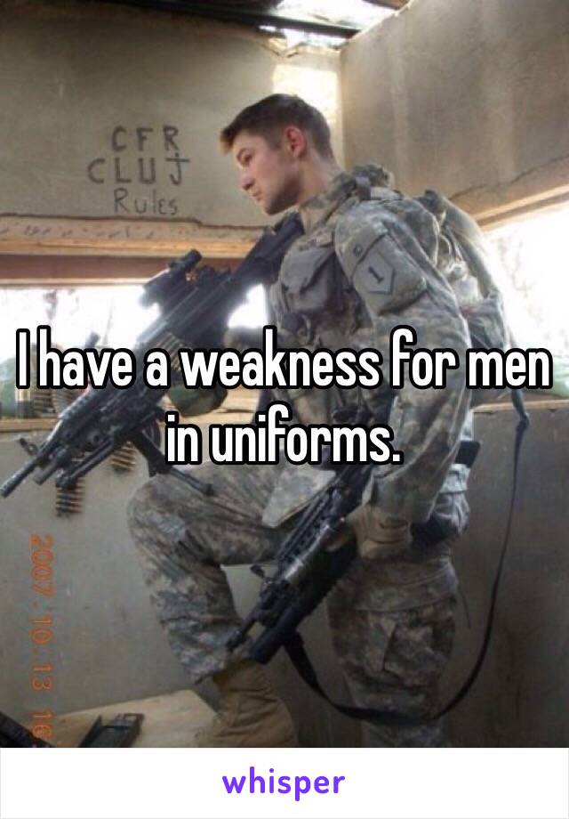 I have a weakness for men in uniforms.