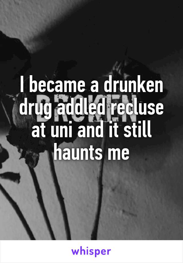 I became a drunken drug addled recluse at uni and it still haunts me
