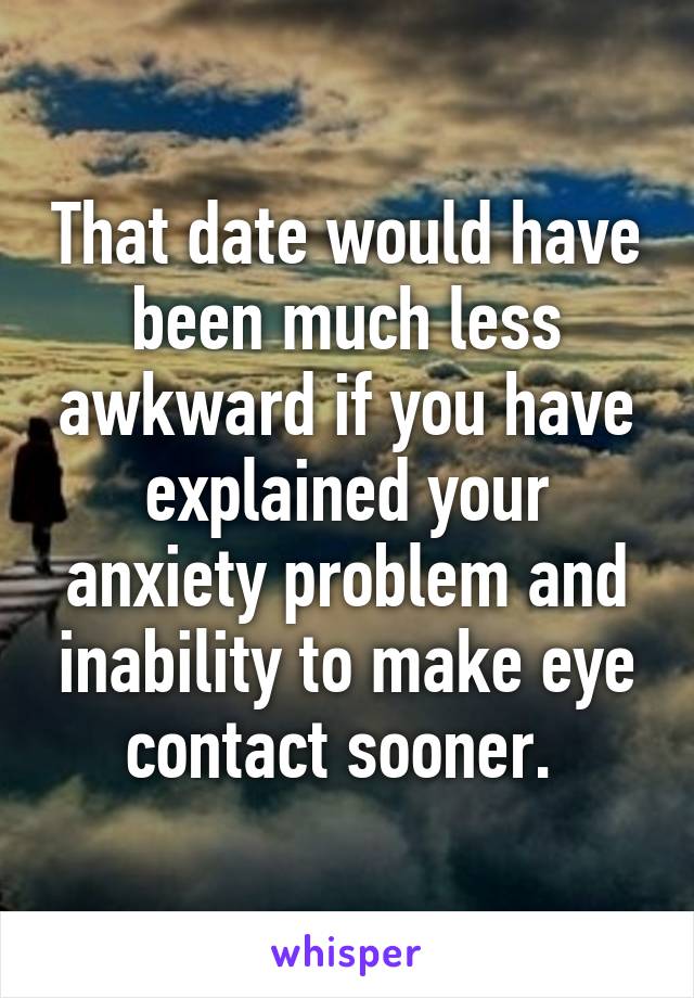 That date would have been much less awkward if you have explained your anxiety problem and inability to make eye contact sooner. 