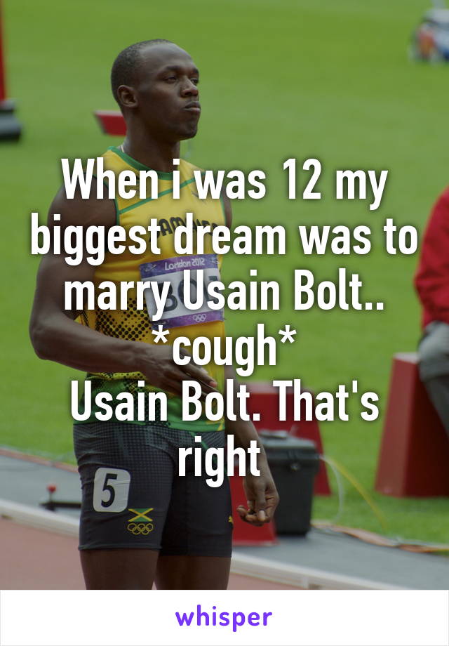 When i was 12 my biggest dream was to marry Usain Bolt..
*cough*
Usain Bolt. That's right 