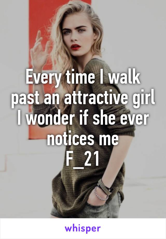 Every time I walk past an attractive girl I wonder if she ever notices me
F_21