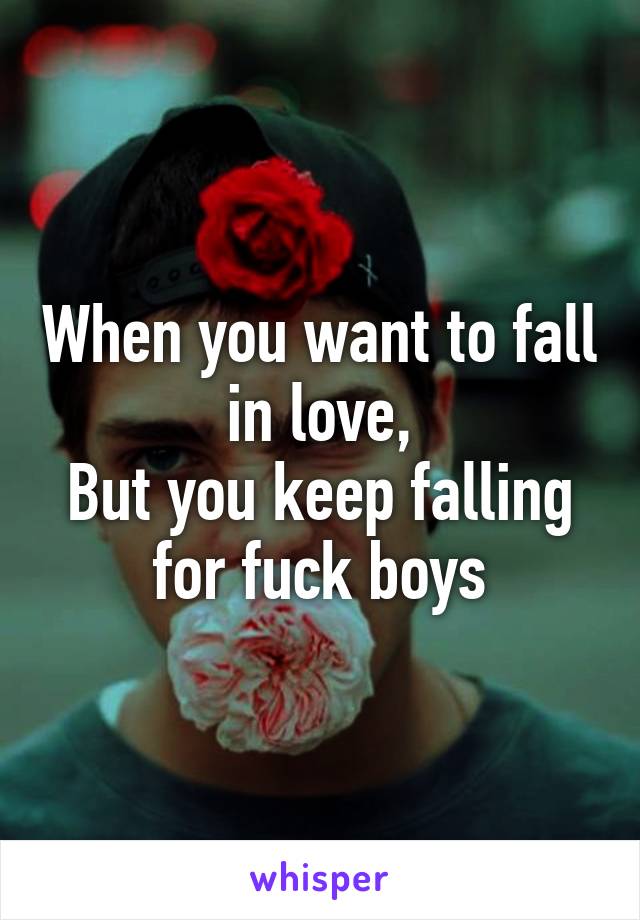 When you want to fall in love,
But you keep falling for fuck boys