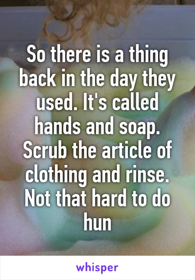 So there is a thing back in the day they used. It's called hands and soap. Scrub the article of clothing and rinse. Not that hard to do hun