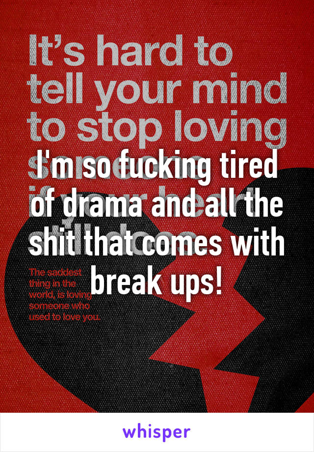 I'm so fucking tired of drama and all the shit that comes with break ups!