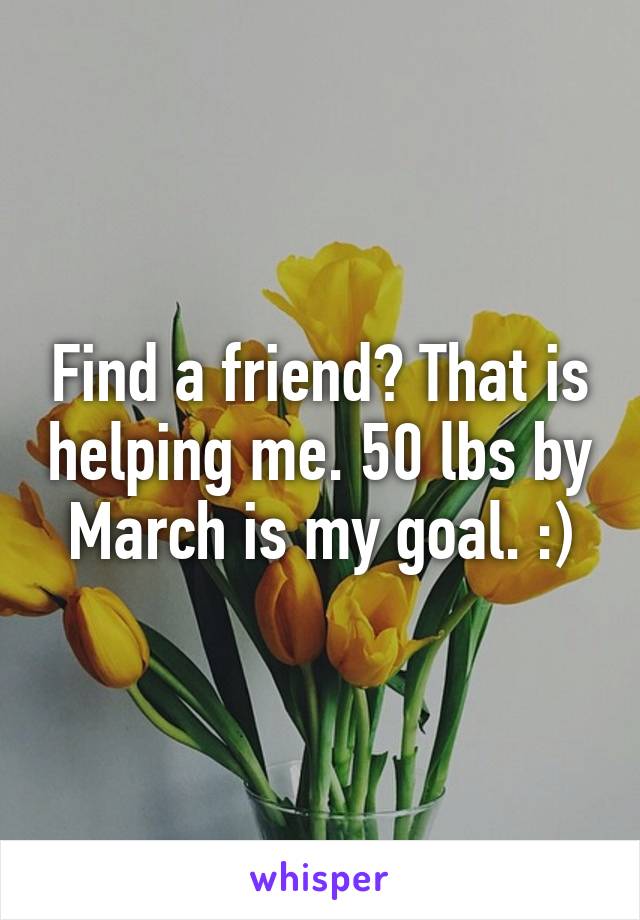 Find a friend? That is helping me. 50 lbs by March is my goal. :)