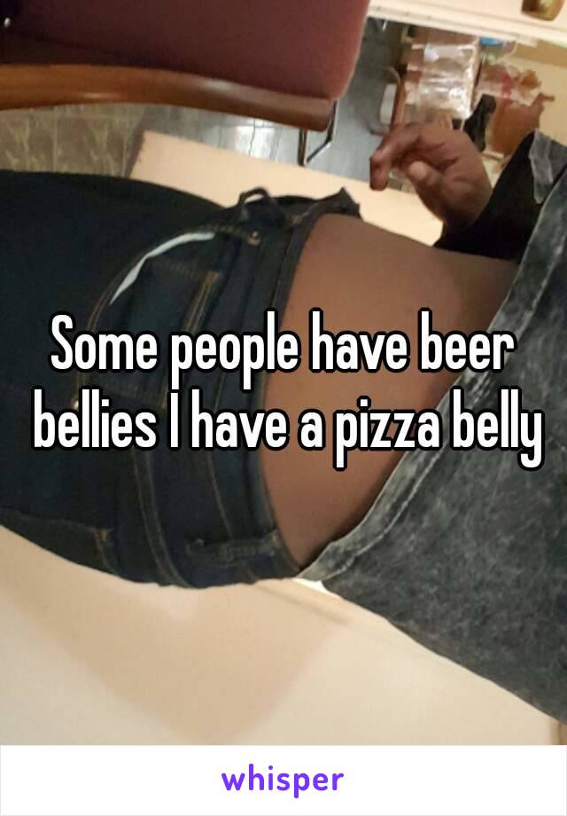 Some people have beer bellies I have a pizza belly