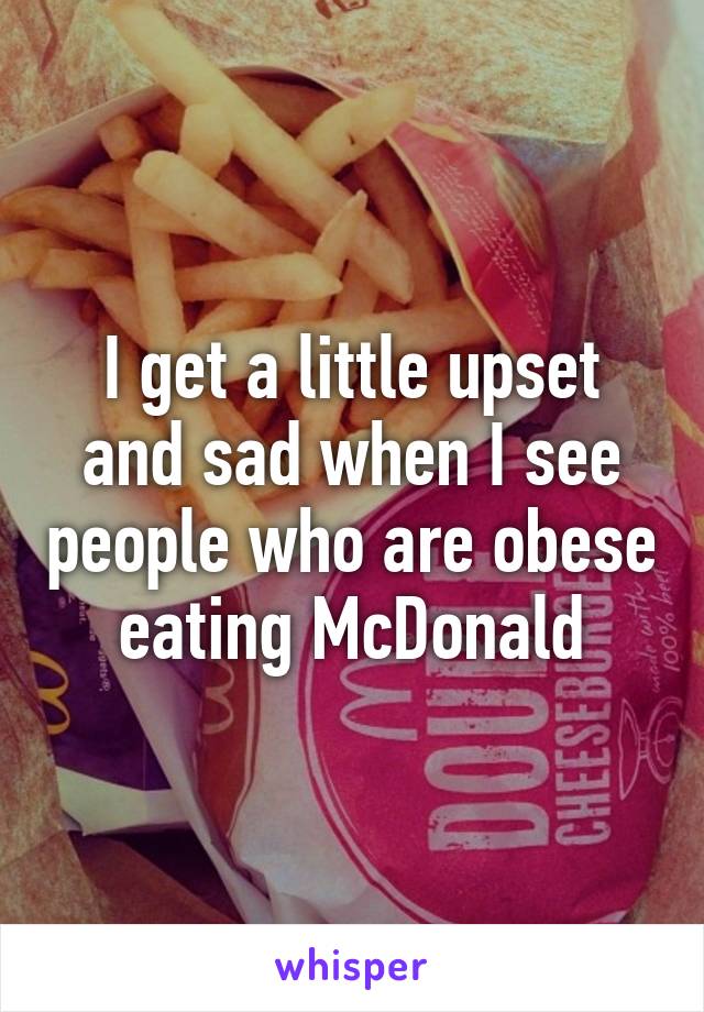 I get a little upset and sad when I see people who are obese eating McDonald