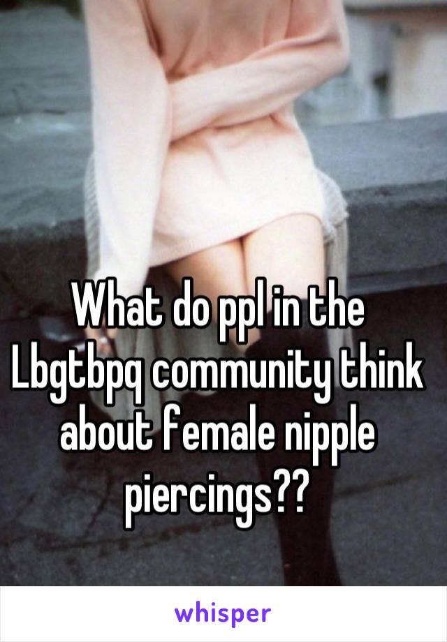 What do ppl in the Lbgtbpq community think about female nipple piercings??