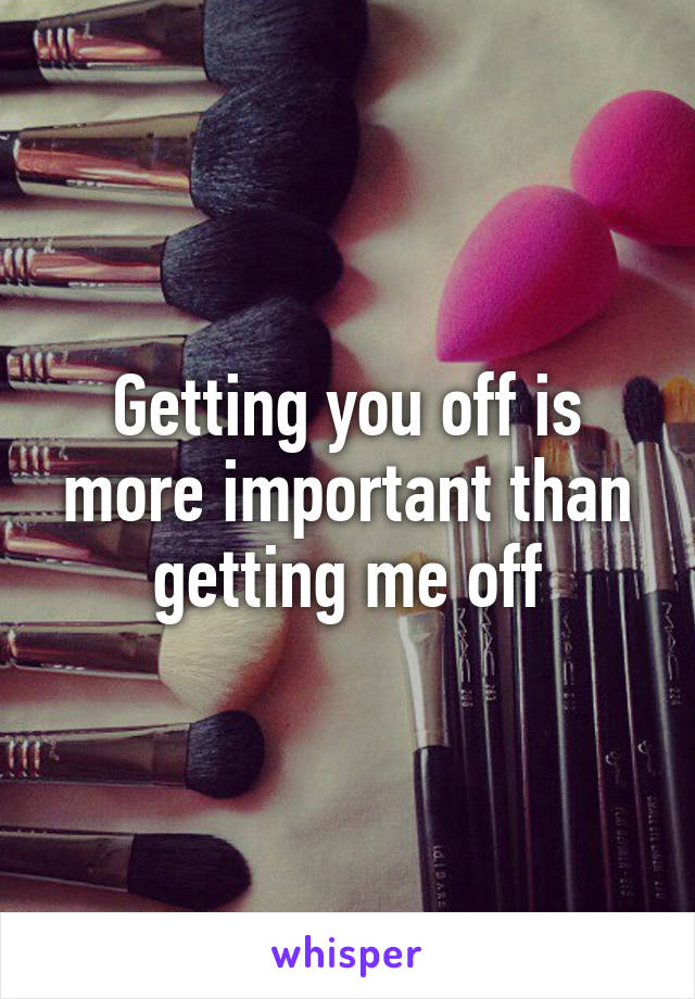 Getting you off is more important than getting me off