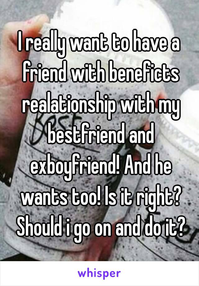 I really want to have a friend with beneficts realationship with my bestfriend and exboyfriend! And he wants too! Is it right? Should i go on and do it?