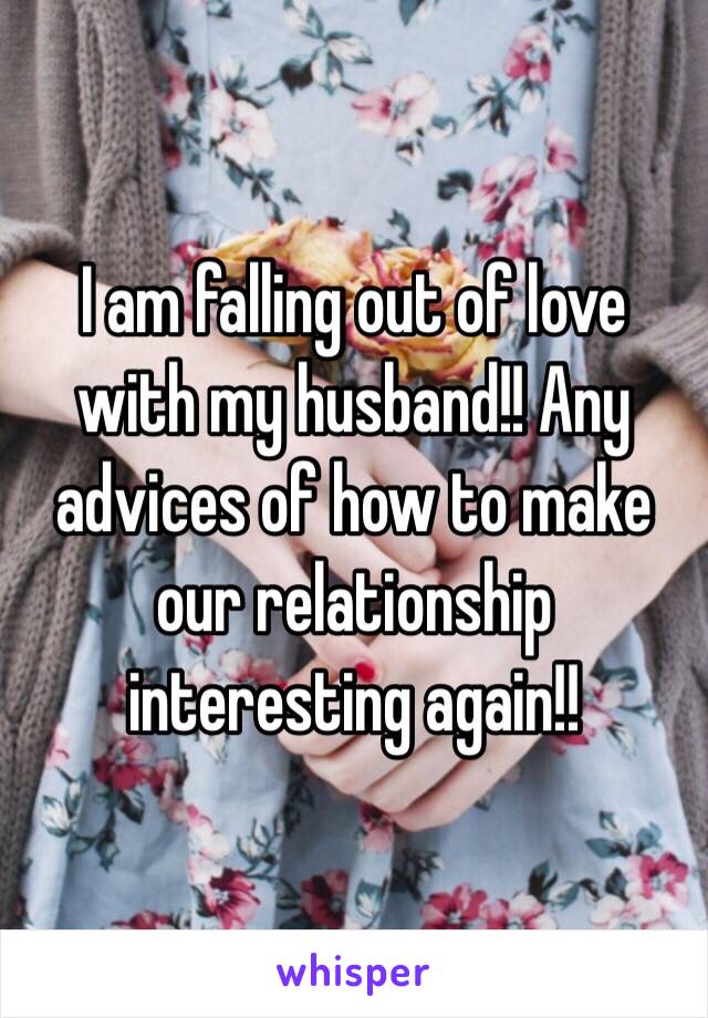 I am falling out of love with my husband!! Any advices of how to make our relationship interesting again!!