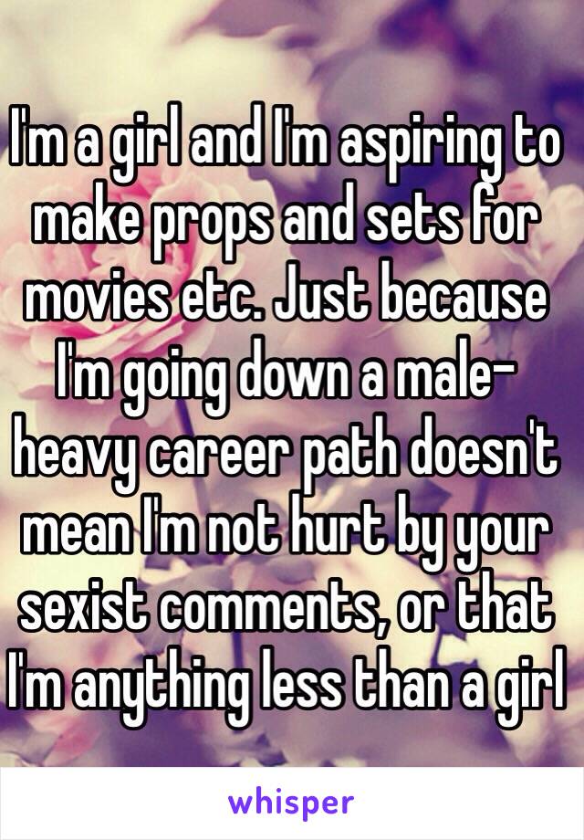 I'm a girl and I'm aspiring to make props and sets for movies etc. Just because I'm going down a male-heavy career path doesn't mean I'm not hurt by your sexist comments, or that I'm anything less than a girl 