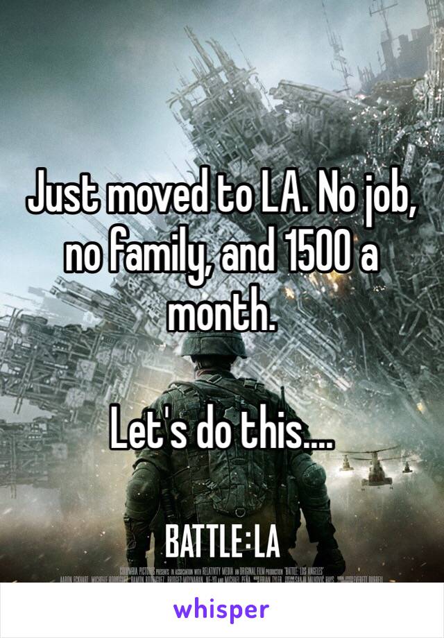 Just moved to LA. No job, no family, and 1500 a month. 

Let's do this....