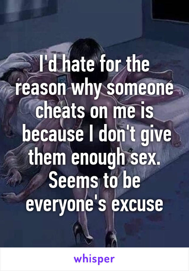 I'd hate for the reason why someone cheats on me is
 because I don't give them enough sex. Seems to be everyone's excuse