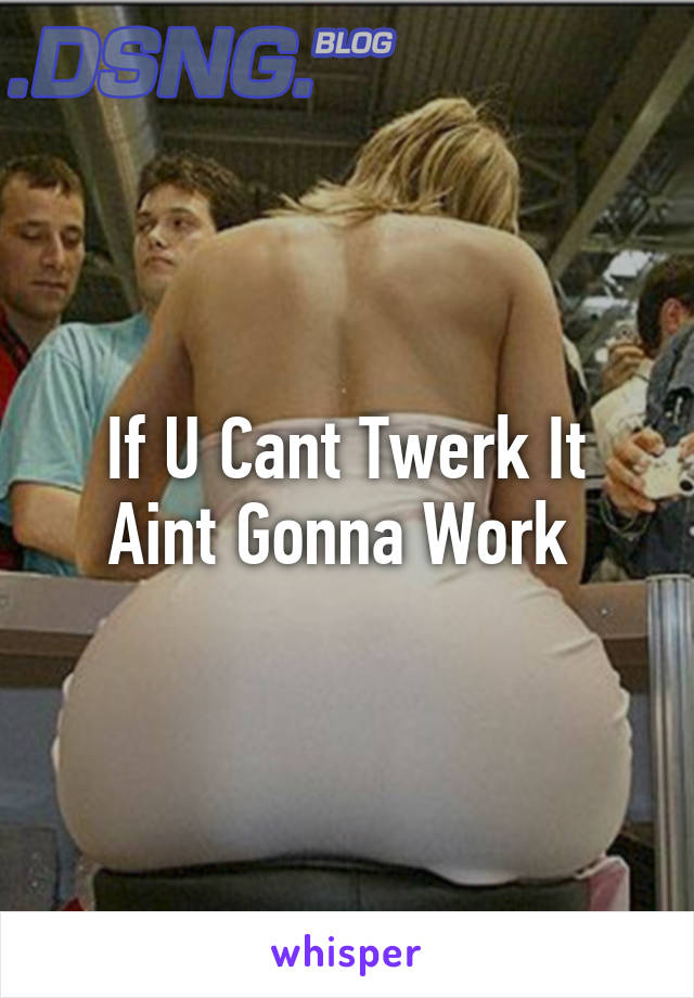 If U Cant Twerk It Aint Gonna Work 