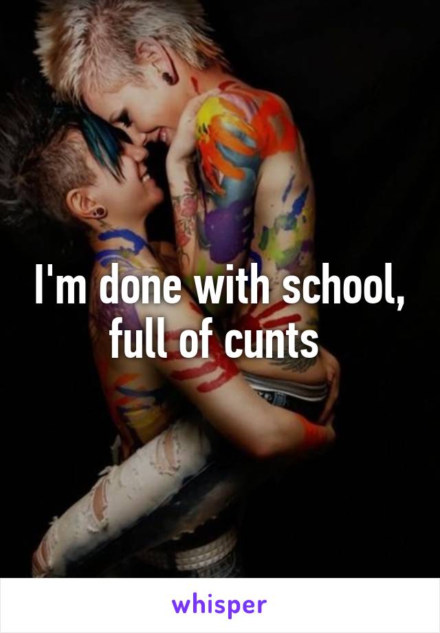 I'm done with school, full of cunts 