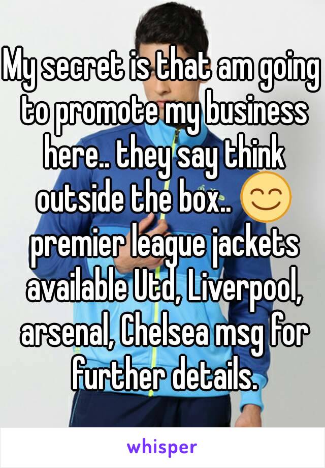 My secret is that am going to promote my business here.. they say think outside the box.. 😊 premier league jackets available Utd, Liverpool, arsenal, Chelsea msg for further details.