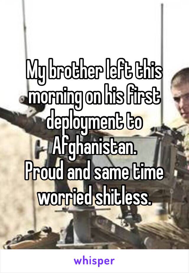 My brother left this morning on his first deployment to Afghanistan. 
Proud and same time worried shitless. 