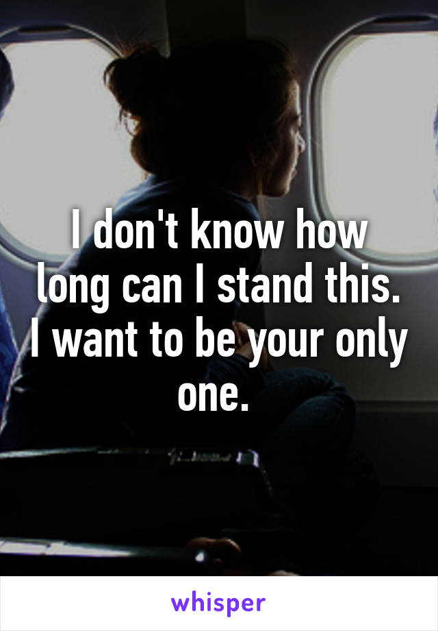 I don't know how long can I stand this. I want to be your only one. 