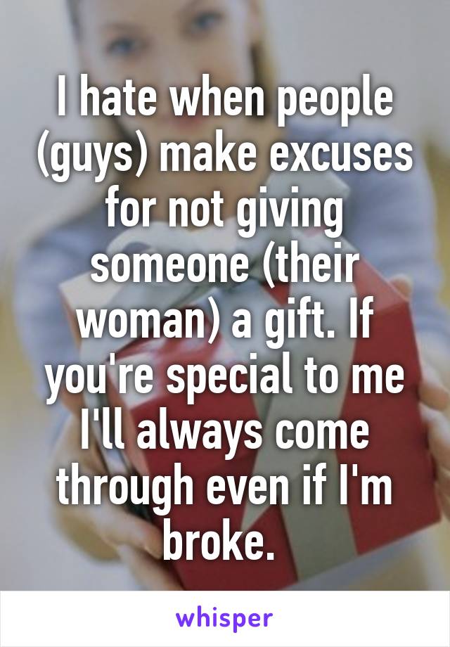 I hate when people (guys) make excuses for not giving someone (their woman) a gift. If you're special to me I'll always come through even if I'm broke. 