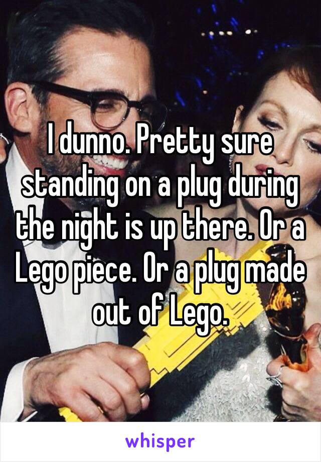 I dunno. Pretty sure standing on a plug during the night is up there. Or a Lego piece. Or a plug made out of Lego. 