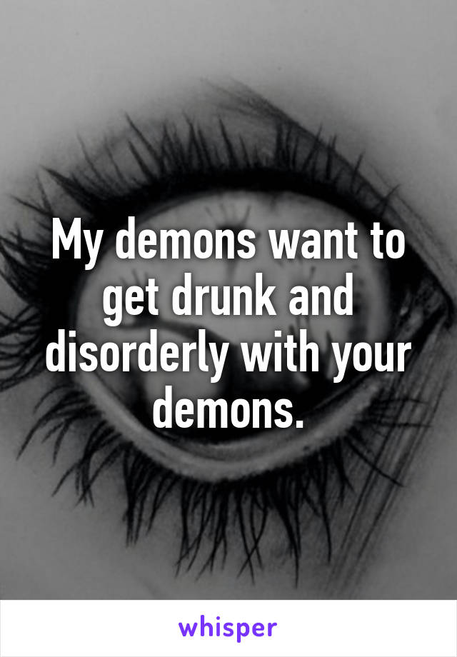 My demons want to get drunk and disorderly with your demons.