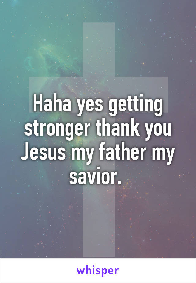 Haha yes getting stronger thank you Jesus my father my savior. 