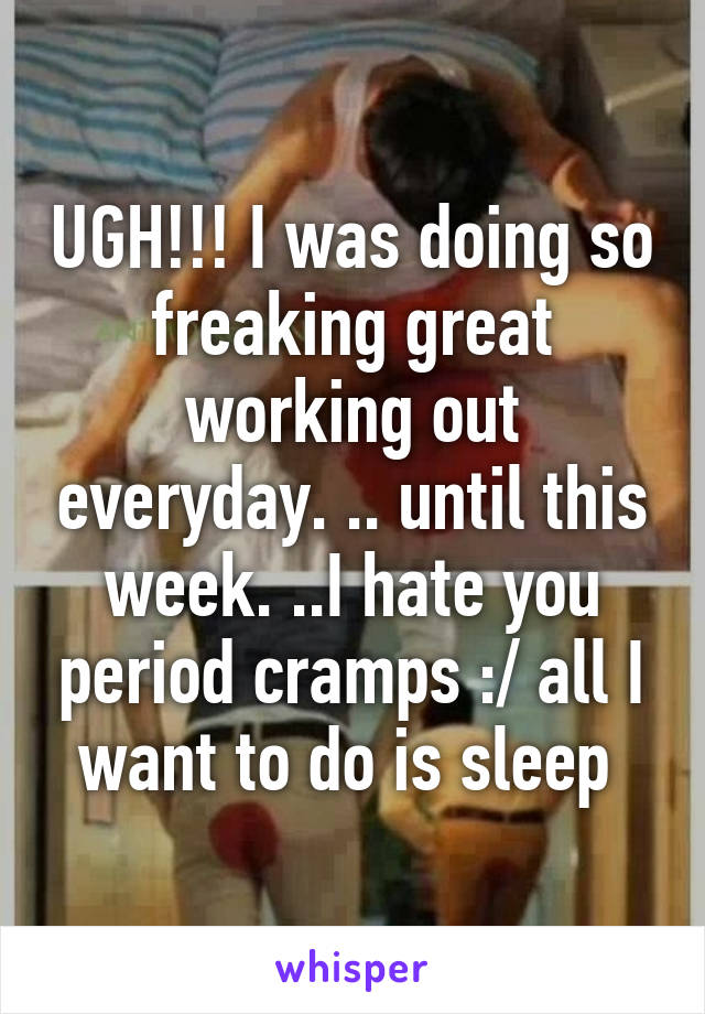 UGH!!! I was doing so freaking great working out everyday. .. until this week. ..I hate you period cramps :/ all I want to do is sleep 