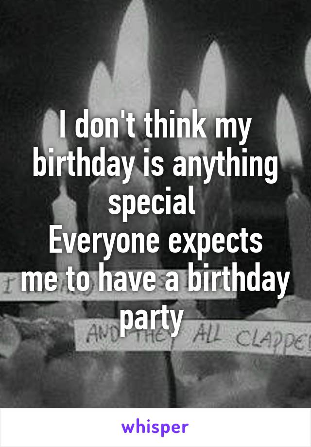 I don't think my birthday is anything special 
Everyone expects me to have a birthday party 