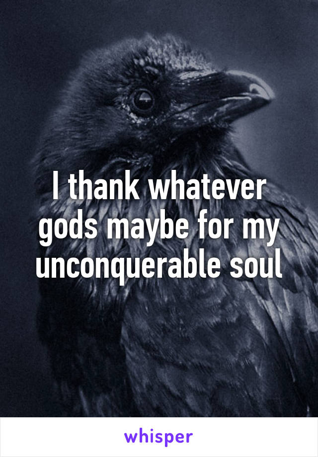 I thank whatever gods maybe for my unconquerable soul