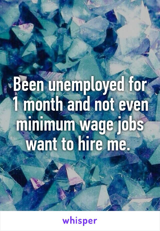 Been unemployed for 1 month and not even minimum wage jobs want to hire me. 