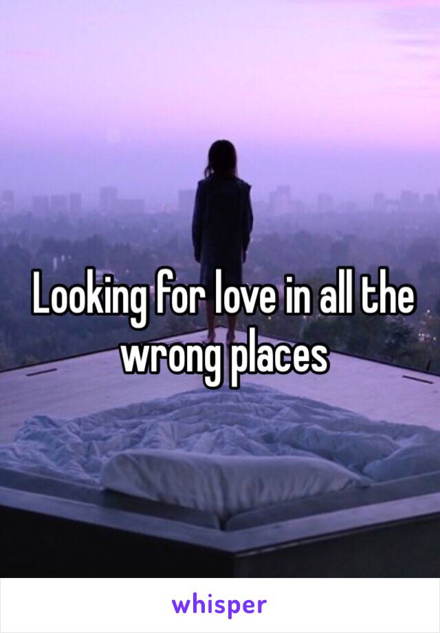 Looking for love in all the wrong places 