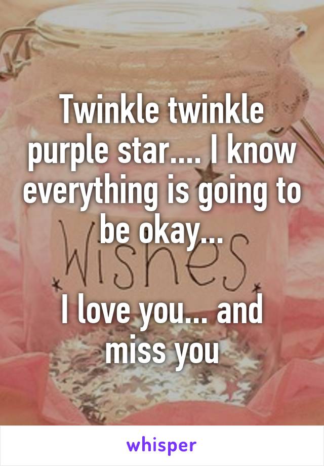 Twinkle twinkle purple star.... I know everything is going to be okay...

I love you... and miss you