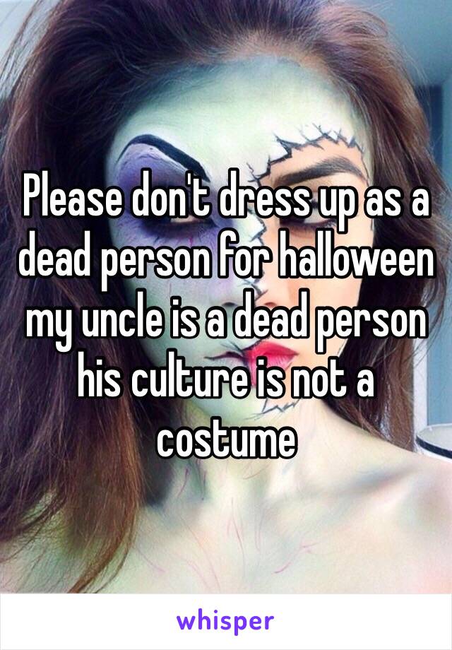 Please don't dress up as a dead person for halloween my uncle is a dead person his culture is not a costume