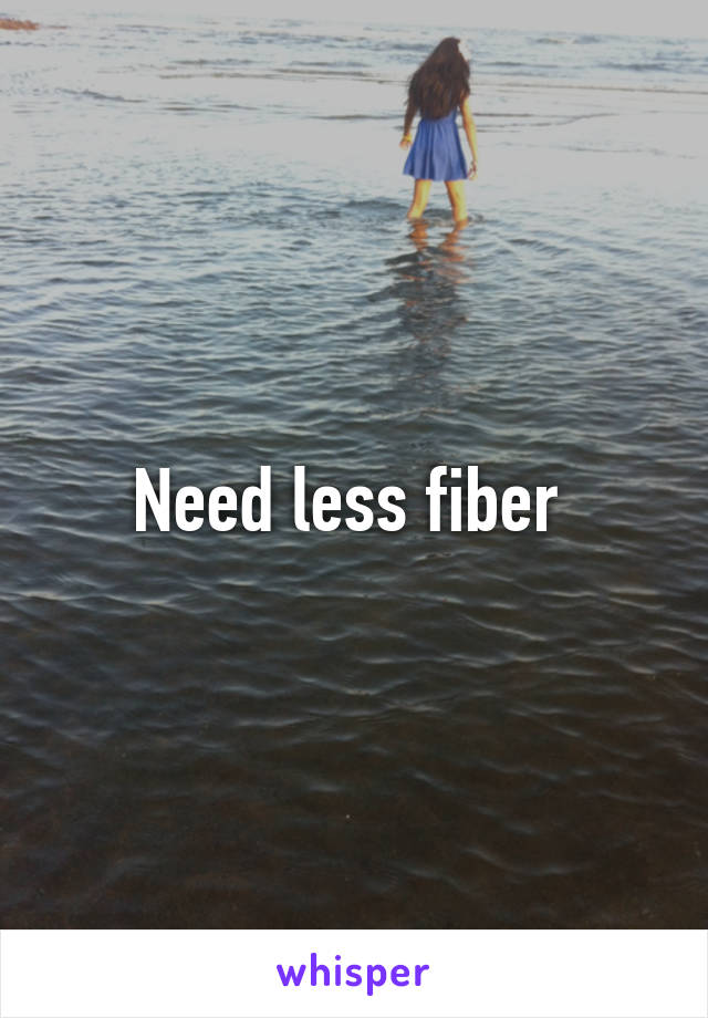 Need less fiber 