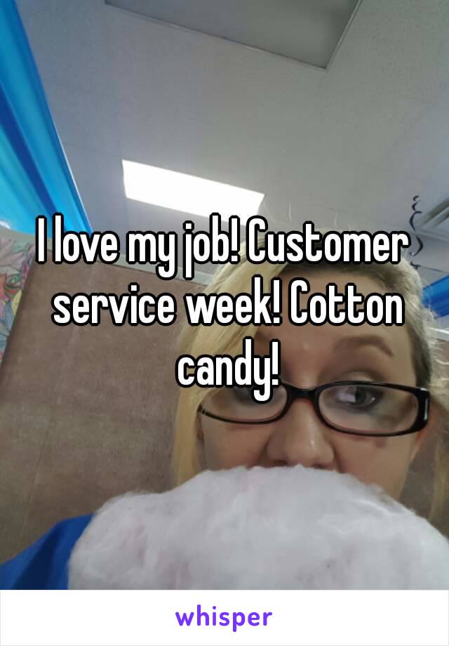 I love my job! Customer service week! Cotton candy!