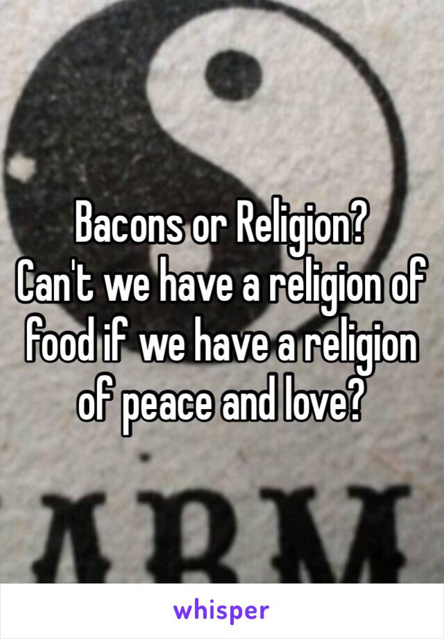 Bacons or Religion?
Can't we have a religion of food if we have a religion of peace and love?