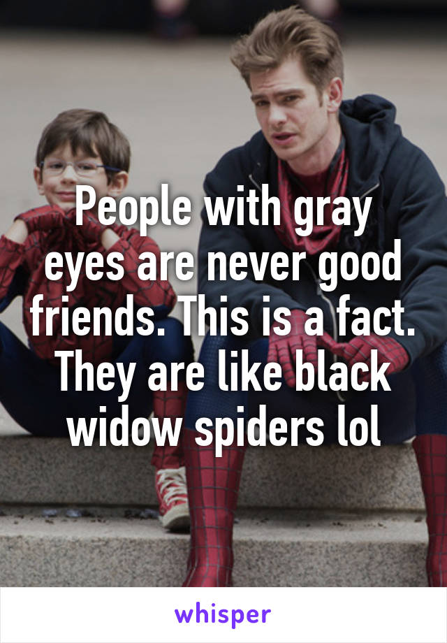 People with gray eyes are never good friends. This is a fact. They are like black widow spiders lol