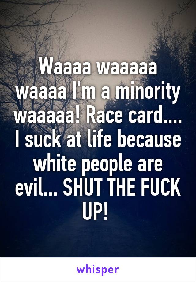 Waaaa waaaaa waaaa I'm a minority waaaaa! Race card.... I suck at life because white people are evil... SHUT THE FUCK UP! 