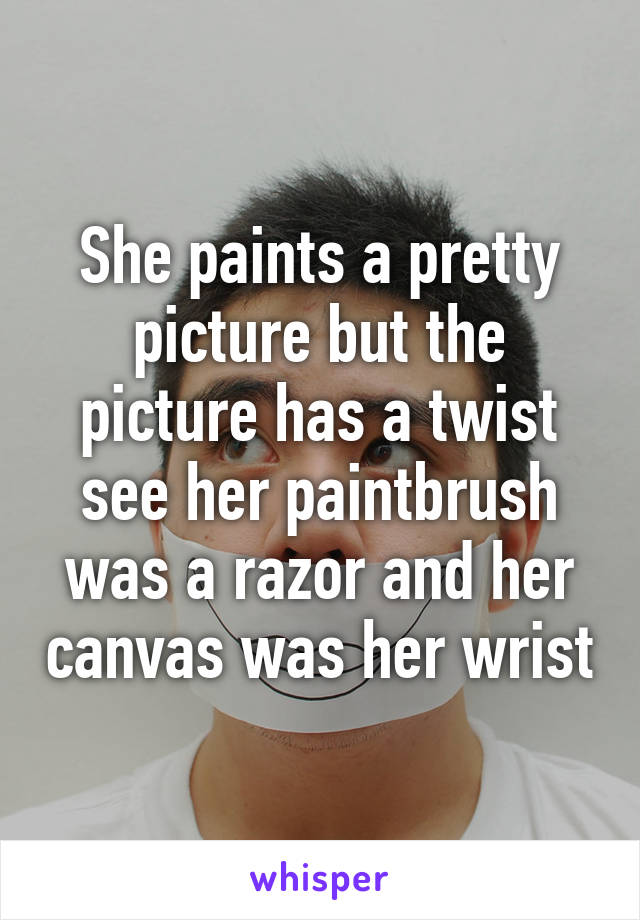 She paints a pretty picture but the picture has a twist see her paintbrush was a razor and her canvas was her wrist