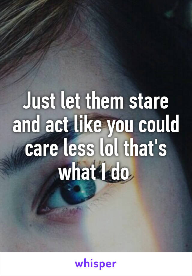 Just let them stare and act like you could care less lol that's what I do 