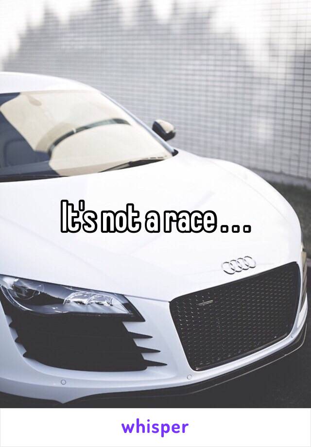 It's not a race . . . 