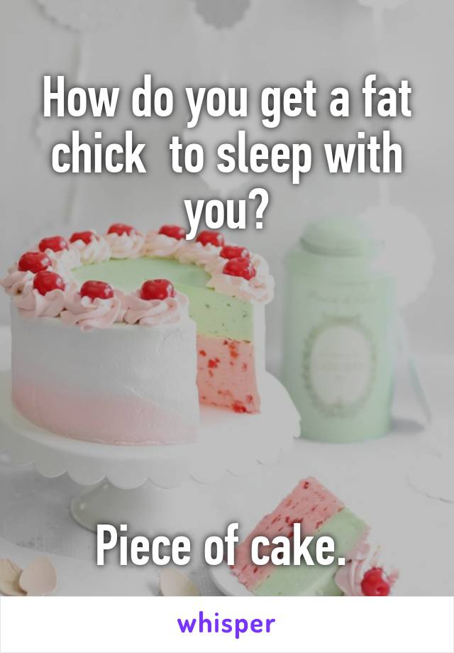 How do you get a fat chick  to sleep with you?





Piece of cake. 