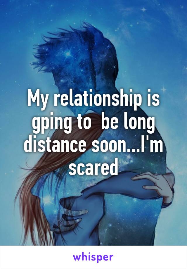 My relationship is gping to  be long distance soon...I'm scared