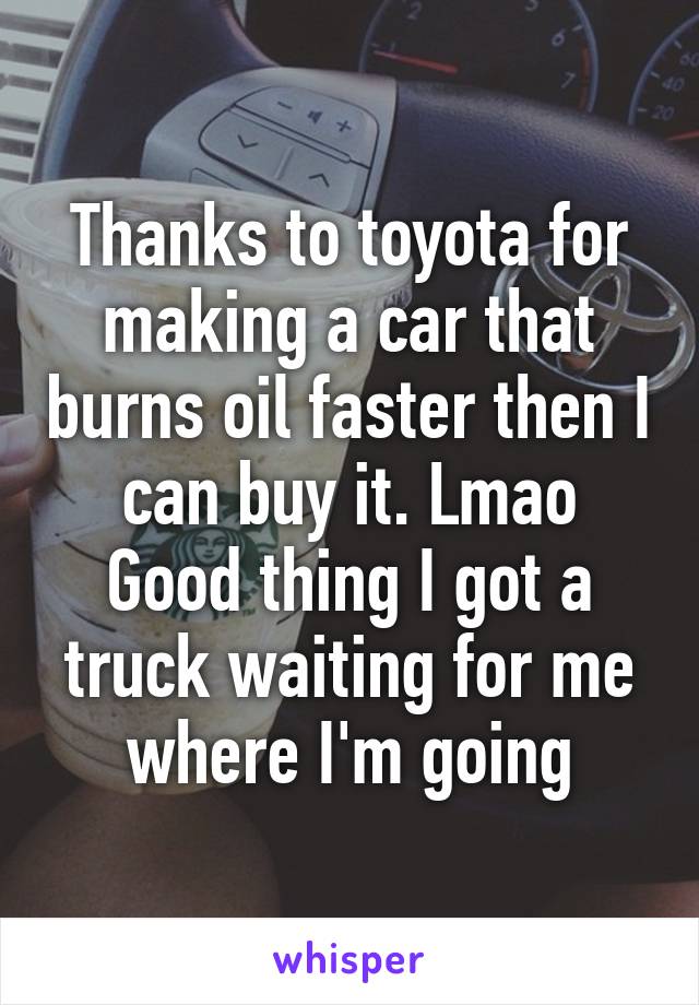 Thanks to toyota for making a car that burns oil faster then I can buy it. Lmao
Good thing I got a truck waiting for me where I'm going