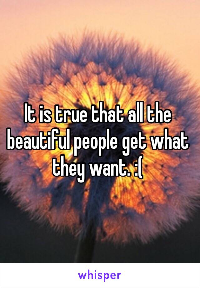 It is true that all the beautiful people get what they want. :(